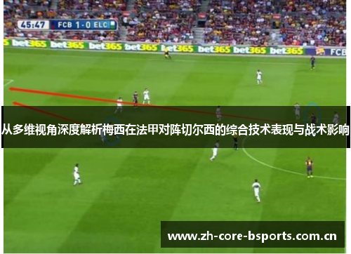 从多维视角深度解析梅西在法甲对阵切尔西的综合技术表现与战术影响 从多维视角深度解析梅西在法甲对阵切尔西的综合技术表现与战术影响