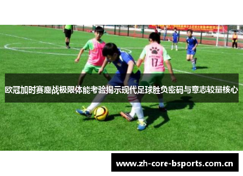 欧冠加时赛鏖战极限体能考验揭示现代足球胜负密码与意志较量核心